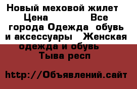 Новый меховой жилет › Цена ­ 14 000 - Все города Одежда, обувь и аксессуары » Женская одежда и обувь   . Тыва респ.